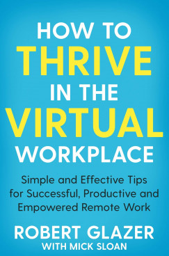 Robert Glazer - Mick Sloan - How to Thrive in the Virtual Workplace