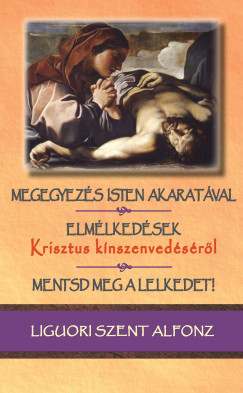 Liguori Szt. Alfonz - Megegyezés Isten akaratával / Elmélkedések Krisztus kínszenvedéséről / Mentsd meg a lelkedet!