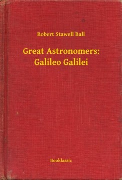 Robert Stawell Ball - Great Astronomers: Galileo Galilei