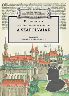 Fodor Pl   (Szerk.) - Varga Szabolcs   (Szerk.) - Egy elfeledett magyar kirlyi dinasztia: a Szapolyaiak