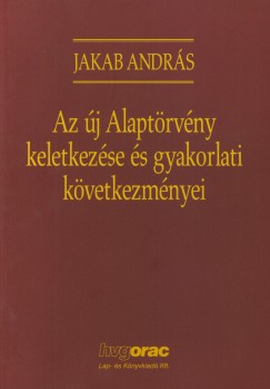 Dr. Jakab Andrs - Az j Alaptrvny keletkezse s gyakorlati kvetkezmnyei