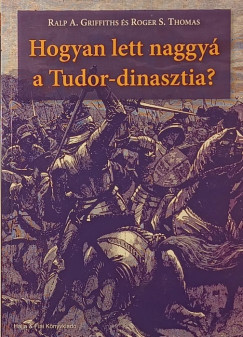 Ralph A. Griffiths - Rober S. Thomas - Hogyan lett naggy a Tudor-dinasztia?