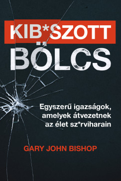 Gary John Bishop - Kib*szott b�lcs: Egyszer� igazs�gok, amelyek �tvezetnek az �let sz*rviharain