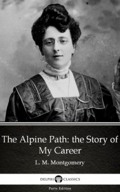 , Delphi Classics L. M. Montgomery - The Alpine Path: the Story of My Career by L. M. Montgomery (Illustrated)