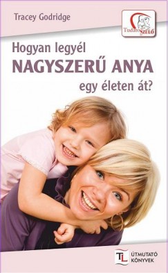 Tracey Godridge - Hogyan legyl nagyszer anya egy leten t?