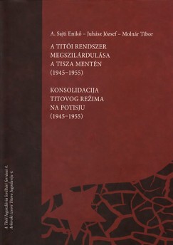 A. Sajti Enik - Juhsz Jzsef - Molnr Tibor - A titi rendszer megszilrdulsa a Tisza mentn - Konsolidacija titovog rezima na potisju (1945-1955)