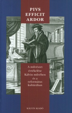 Bksi Sndor   (Szerk.) - Pius efficit ardor - A mvszet rtkelse Klvin mvben s a reformtus kultrban