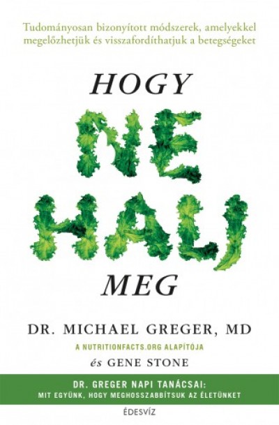 dr. dr. Gene Stone Michael Greger - Hogy ne halj meg - Tudományosan bizonyított módszerek, amelyekkel megelõzhetjük és visszafordíthatjuk a betegségeket
