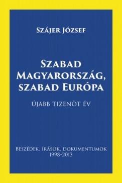 Szjer Jzsef - Szabad Magyarorszg, szabad Eurpa - Beszdek, rsok, dokumentumok 1998-2013