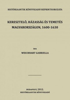 Weichhart Gabriella - Keresztel, hzassg s temets Magyarorszgon, 1600-1630