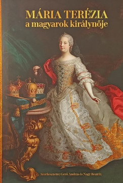 Ger� Andr�s   (Szerk.) - Nagy Beatrix   (SZERK.) - M�ria Ter�zia - A magyarok kir�lyn�je