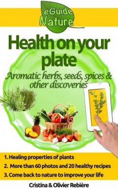 Olivier Rebiere Cristina Rebiere - Health on Your Plate - A Small Digital Guide of Aromatic Herbs, Seeds and Spices and their Medicinal Properties, Simple and Gourmet Recipes to Please you