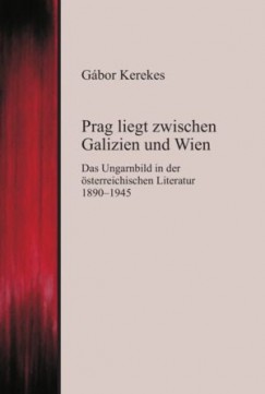 Kerekes Gábor - Prag liegt zwischen Galizien und Wien - Das Ungarnbild in der österreichischen Literatur 1890-194