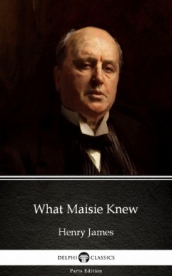 , Delphi Classics Henry James - Henry James - What Maisie Knew by Henry James (Illustrated)