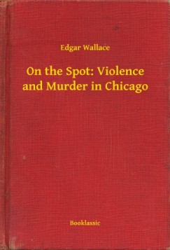 Edgar Wallace - On the Spot: Violence and Murder in Chicago