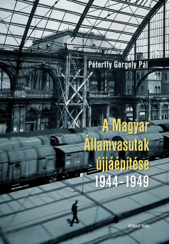 Péterffy Gergely Pál - A Magyar Államvasutak újjáépítése 1944-1949