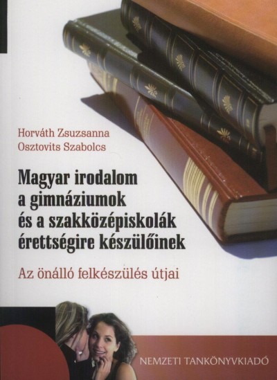 Horváth Zsuzsanna - Osztovits Szabolcs - Magyar irodalom a gimnáziumok és a szaközépsiskolák érettségire készülőinek