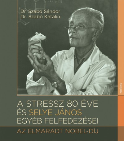 Dr. Szabó Sándor - Dr. Szabó Katalin - A stressz 80 éve és Selye János egyéb felfedezései