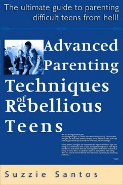 Suzzie Santos - Advanced Parenting Techniques Of Rebellious Teens : The Ultimate Guide To Parenting Difficult Teens From Hell!