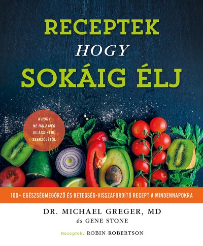 Receptek hogy sokáig élj - 100+ egészségmegőrző és betegség-visszafordító recept a mindennapokra Michael Greger - Gene Stone