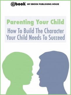 My Ebook Publishing House - Parenting Your Child: How To Build The Character Your Child Needs To Succeed