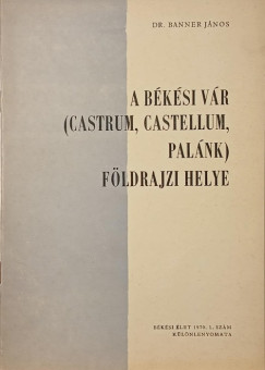 Banner J�nos - A b�k�si v�r (Castrum, Castellum, Pal�nk) f�ldrajzi helye - dedik�lt
