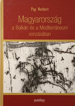 Pap Norbert - Magyarország a Balkán és a Mediterráneum vonzásában