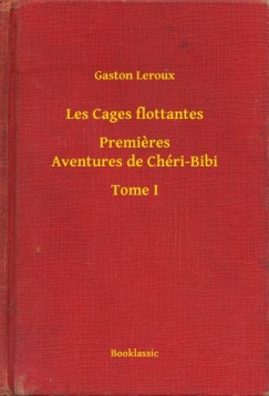 Gaston Leroux - Les Cages flottantes - Premieres Aventures de Chéri-Bibi - Tome I