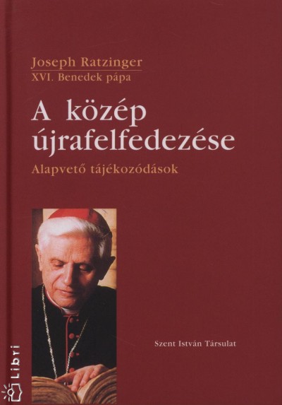 Joseph  Ratzinger (Xvi. Benedek Pápa) - A közép újrafelfedezése