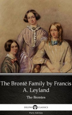 Delphi Classics Francis A. Leyland - The Bront Family by Francis A. Leyland (Illustrated)