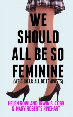 Mary Roberts Rinehar Helen Rowland Irvin S. Cobb - We Should All Be So Feminine