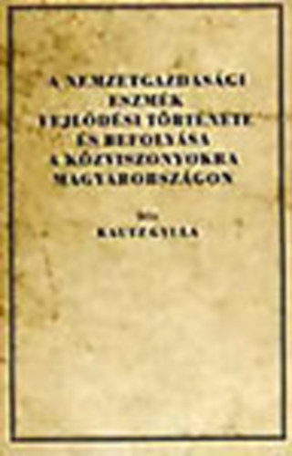 Kautz Gyula - A nemzetgazdas�gi eszm�k fejl�d�si t�rt�nete �s befoly�sa a k�zviszonyokra Magyarorsz�gon (Reprint)