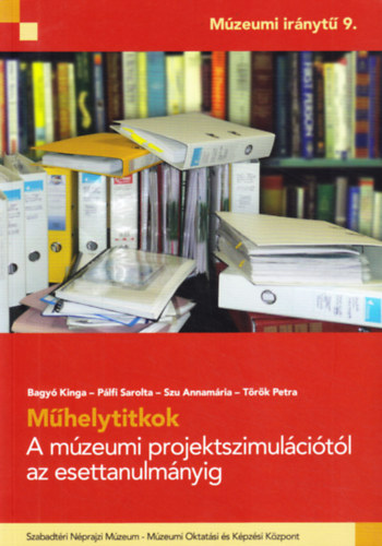 Plfi Sarolta, Szu Annamria, Trk Petra Bagy Kinga - Mhelytitkok - A mzeumi projektszimulcitl az esettanulmnyig (Mzeumi irnyt 9.)