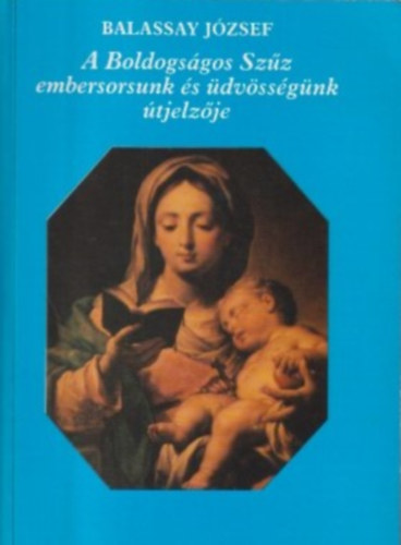 Balassay József - A Boldogságos Szűz embersorsunk és üdvösségünk útjelzője
