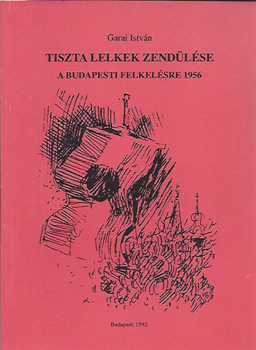 Garai István - Tiszta lelkek zendülése (A budapesti felkelésre 1956)