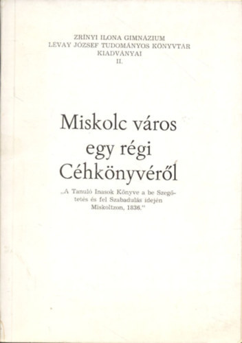 Miskolc v�ros egy r�gi C�hk�nyv�r�l (Zr�nyi Ilona Gimn�zium L�vay J�zsef Tudom�nyos K�nyvt�r kiadv�nyai II.)