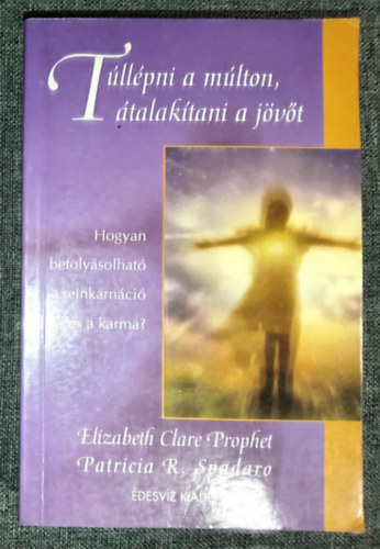 Patricia R. Spadaro, Molnr Eszter  Elizabeth Clare Prophet (szerk.), Mikldy Erika (ford.) - Tllpni a mlton, talaktani a jvt - Hogyan befolysolhat a reinkarnci s a karma? (Szellemtudomnyok)