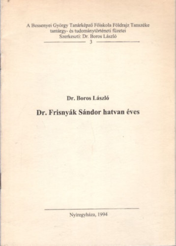Dr. Boros Lszl - Dr. Frisnyk Sndor hatvan ves  - A Bessenyei Gyrgy Tanrkpz Fiskola Fldrajz Tanszke tantrgy-s tudomnytrtneti fzetei 3