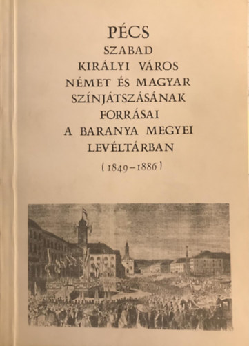 M�rfi Attila  (szerk.) - P�cs - Szabad kir�lyi v�ros n�met �s magyar sz�nj�tsz�s�nak forr�sai a Baranya megyei lev�lt�rban (1849-1886)
