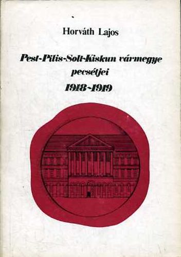 Horvth Lajos - Pest-Pilis-Solt-Kiskun vrmegye pecstjei 1918-1919