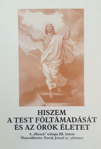 Novk Jzsef  (sszell.) - Hiszem a test fltmadst s az rk letet (A "Hiszek" trilgia III. ktete)