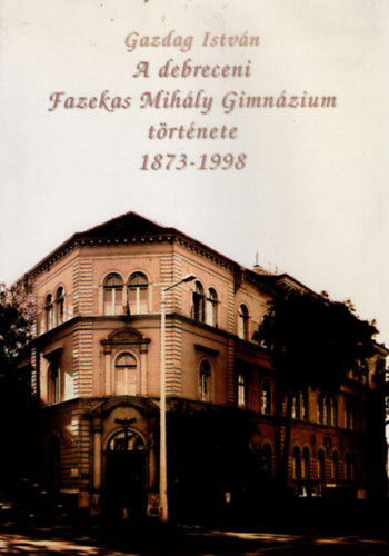 Gazdag Istvn - A debreceni Fazekas Mihly  Gimnzium  trtnete 1873-1998