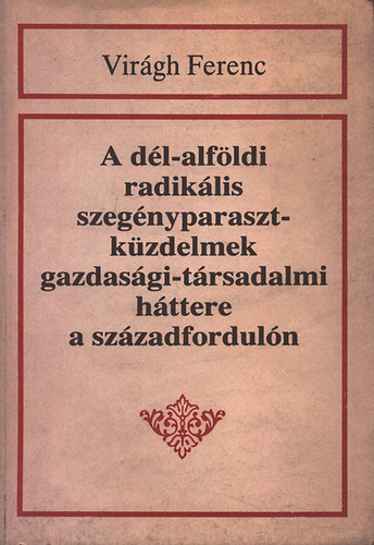 Virágh Ferenc - A dél-alföldi radikális szegényparaszt-küzdelmek gazdasági-társadalmi háttere a századfordulón (dedikált)