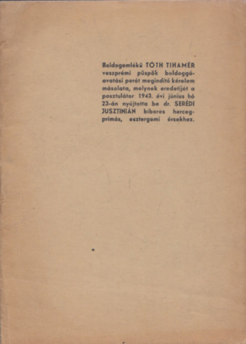 Dr. Zakar Andrs - Boldogemlk Tth Tihamr veszprmi pspk boldoggavatsi pert megindt krelem msolata, melynek eredetijt a posztultor 1943. vi jnius h 23-n nyjtotta be Dr. Serdi Jusztinin bboros hercegprms, esztergomi rs