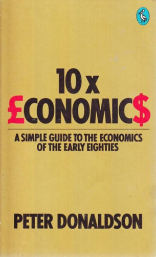 Peter Donaldson - 10 x Economics: A Simple Guide to the Economics of the Early Eighties (10 x Kzgazdasgtan: Egyszer tmutat a nyolcvanas vek elejnek kzgazdasgtanhoz)