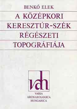 Benk� Elek - A k�z�pkori Kereszt�r-Sz�k r�g�szeti topogr�fi�ja