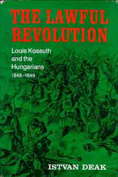 Istvan Deak - The lawful revolution (Louis Kossuth and the Hungarians 1848-1849)