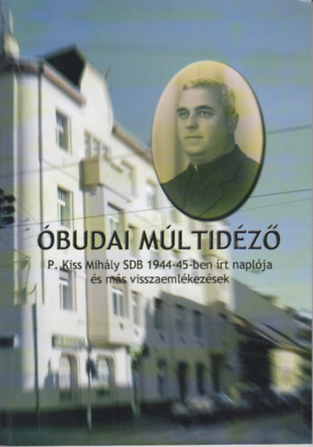 Lengyel Erzsébet (szerk.) - Óbudai múltidéző - P. Kiss Mihály SDB 1944-45-ben írt naplója és más visszaemlékezések