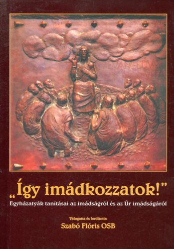 Szab� Fl�ris  (v�l.) - "�gy im�dkozzatok!" - Egyh�zaty�k tan�t�sai az im�ds�gr�l �s az �r im�ds�g�r�l