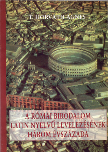 T. Horvth gnes - A Rmai Birodalom latin nyelv levelezsnek hrom vszzada